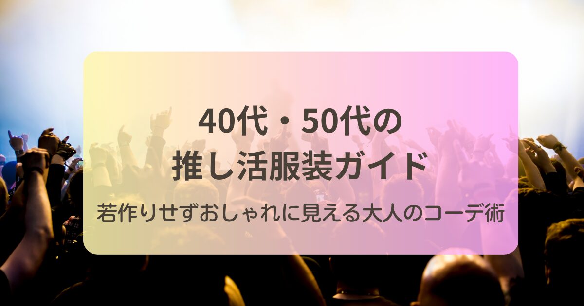 40代・50代の推し活服装ガイド|若作りせずおしゃれに見える大人のコーデ術